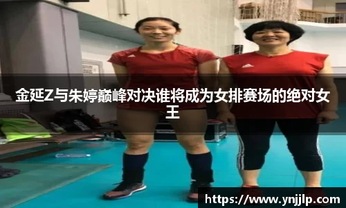 金延Z与朱婷巅峰对决谁将成为女排赛场的绝对女王