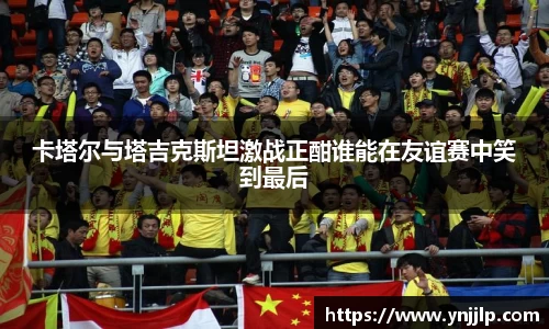 卡塔尔与塔吉克斯坦激战正酣谁能在友谊赛中笑到最后