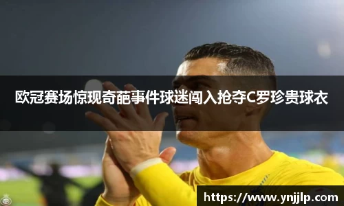 欧冠赛场惊现奇葩事件球迷闯入抢夺C罗珍贵球衣