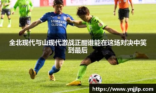 全北现代与山现代激战正酣谁能在这场对决中笑到最后