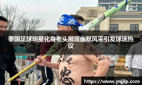 泰国足球明星化身老头展现幽默风采引发球迷热议