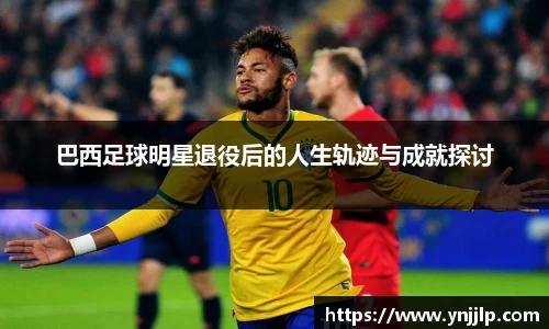 巴西足球明星退役后的人生轨迹与成就探讨