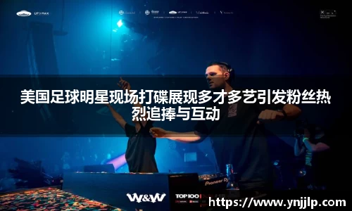 美国足球明星现场打碟展现多才多艺引发粉丝热烈追捧与互动